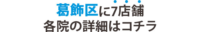 葛西区7店舗 各院の詳細はコチラ